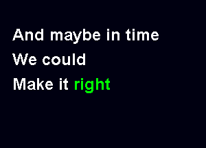 And maybe in time
We could

Make it right