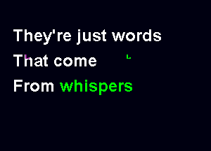 They're just words
That come 

From whispers