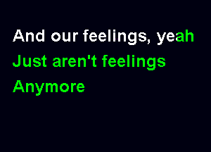 And our feelings, yeah
Just aren't feelings

Anymore