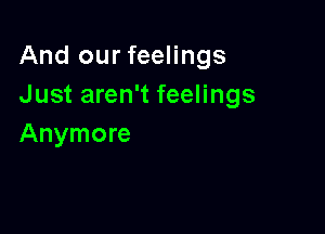 And our feelings
Just aren't feelings

Anymore