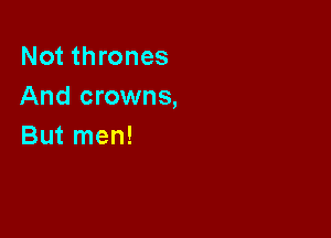 Not thrones
And crowns,

But men!