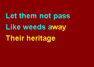 Let them not pass
Like weeds away

Their heritage