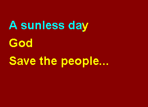 A sunless day
God

Save the people...