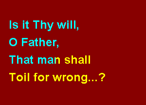 Is it Thy will,
0 Father,

That man shall
Toil for wrong...?
