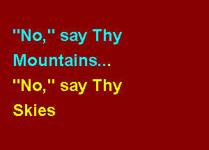 No, say Thy
Mountains...

No, say Thy
Skies