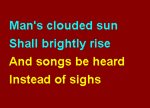 Man's clouded sun
Shall brightly rise

And songs be heard
Instead of sighs