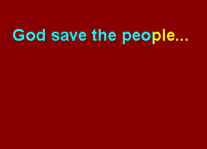 God save the people...
