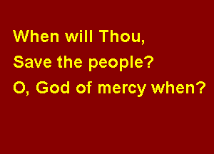 When will Thou,
Save the people?

0, God of mercy when?