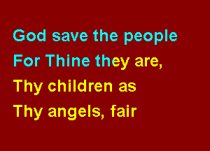 God save the people
For Thine they are,

Thy children as
Thy angels, fair