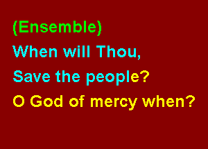 (Ensemble)
When will Thou,

Save the people?
0 God of mercy when?