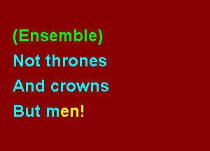(Ensemble)
Not thrones

And crowns
But men!