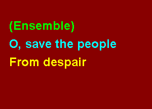 (Ensemble)
0, save the people

From despair