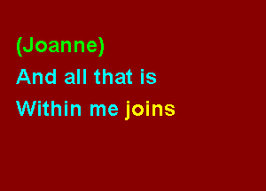 (Joanne)
And all that is

Within me joins