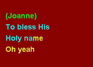 (Joanne)
To bless His

Holy name
Oh yeah