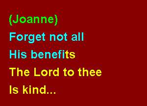 (Joanne)
Forget not all

His benefits
The Lord to thee
ls kind...