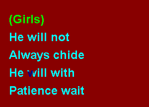 (Girls)
He will not

Always chide
He will with
Patience wait