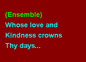 (Ensemble)
Whose love and

Kindness crowns
Thy days...