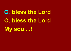 O, bless the Lord
0, bless the Lord

My soul...!