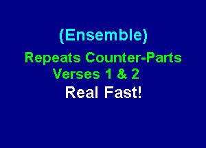 (Ensemble)

Repeats Counter-Parts
Verses 1 8g 2

Real Fast!