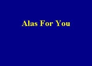 Alas For You