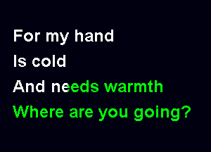 For my hand
Is cold

And needs warmth
Where are you going?