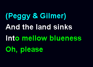 (Peggy 8 Gilmer)
And the land sinks

Into mellow blueness
Oh, please