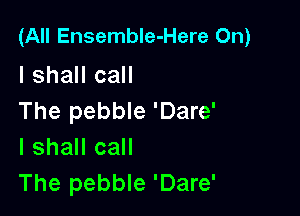 (All Ensemble-Here On)
I shall call

The pebble 'Dare'
I shall call
The pebble 'Dare'