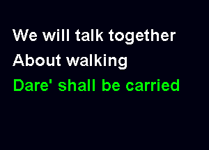 We will talk together
About walking

Dare' shall be carried