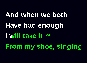 And when we both
Have had enough

lwill take him
From my shoe, singing