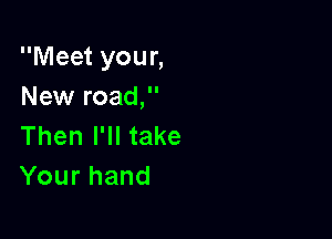 Meet your,
New road,

Then I'll take
Yourhand