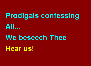 Prodigals confessing
All...

We beseech Thee
Hear us!