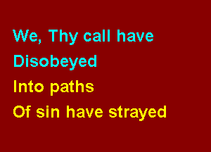 We, Thy call have
Disobeyed

Into paths
Of sin have strayed