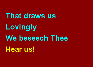 That draws us
Lovingly

We beseech Thee
Hear us!