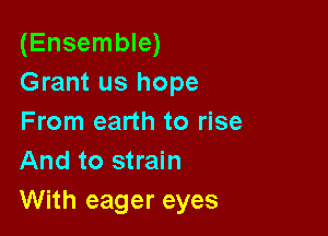 (Ensemble)
Grant us hope

From earth to rise
And to strain
With eager eyes
