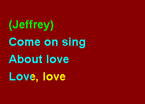 (Jeffrey)
Come on sing

About love
Love, love