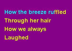 How the breeze ruffled
Through her hair

How we always
Laughed
