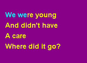 We were young
And didn't have

A care
Where did it go?