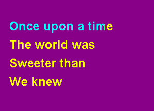 Once upon a time
The world was

Sweeter than
We knew