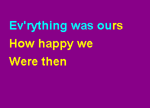 Ev'rything was ours
How happy we

Were then