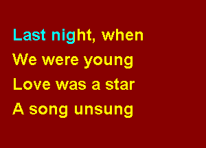 Last night, when
We were young

Love was a star
A song unsung