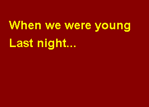 When we were young
Last night...