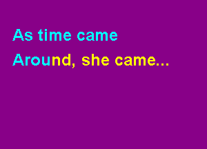 As time came
Around, she came...