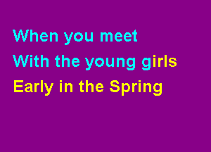 When you meet
With the young girls

Early in the Spring
