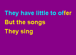 They have little to offer
But the songs

They sing