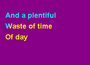 And a plentiful
Waste of time

Of day