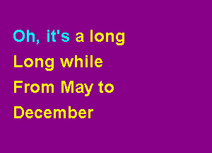 Oh, it's a long
Long while

From May to
December