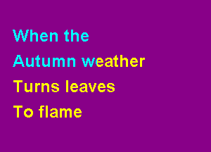 VVhenthe
Autumn weather

Turns leaves
To flame