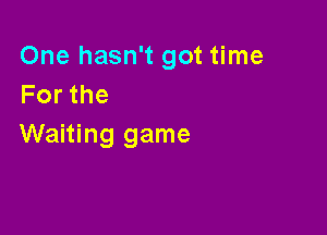 One hasn't got time
Forthe

Waiting game