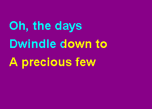 Oh, the days
Dwindle down to

A precious few