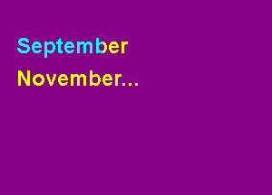 September
November...